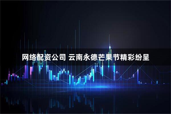 网络配资公司 云南永德芒果节精彩纷呈