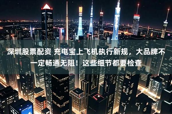 深圳股票配资 充电宝上飞机执行新规，大品牌不一定畅通无阻！这些细节都要检查