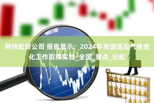 网络配资公司 报告显示：2024年我国适应气候变化工作取得实效_全国_重点_纪航