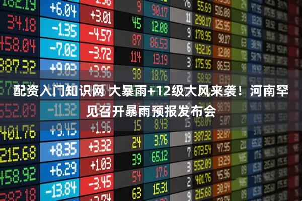 配资入门知识网 大暴雨+12级大风来袭！河南罕见召开暴雨预报发布会