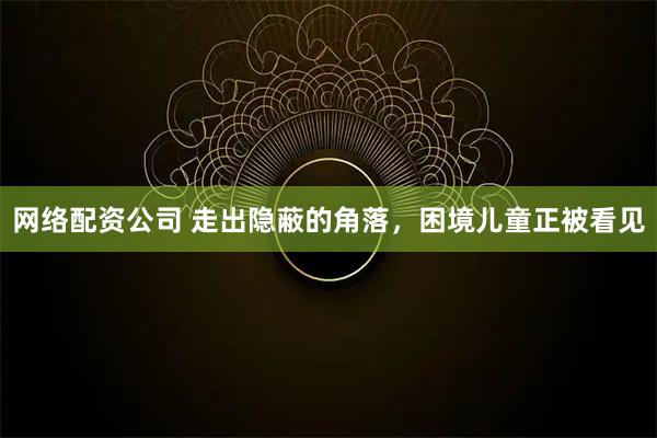 网络配资公司 走出隐蔽的角落，困境儿童正被看见