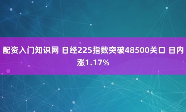 配资入门知识网 日经225指数突破48500关口 日内涨1.17%