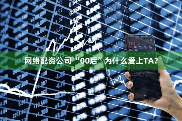 网络配资公司 “00后”为什么爱上TA？