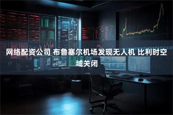 网络配资公司 布鲁塞尔机场发现无人机 比利时空域关闭