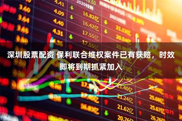 深圳股票配资 保利联合维权案件已有获赔，时效即将到期抓紧加入