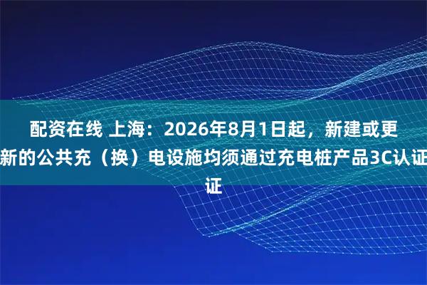配资在线 上海：2026年8月1日起，新建或更新的公共充（换）电设施均须通过充电桩产品3C认证