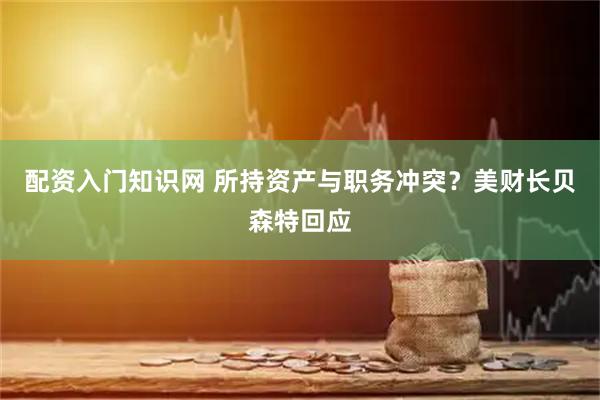 配资入门知识网 所持资产与职务冲突？美财长贝森特回应